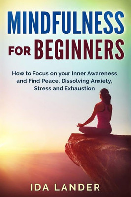 Mindfulness For Beginners : How To Focus On Your Inner Awareness And Find Peace, Dissolving Anxiety, Stress And Exhaustion