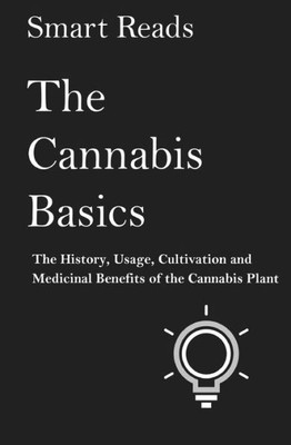 The Cannabis Basics : The History, Usage, Cultivation And Medicinal Benefits Of The Cannabis Plant