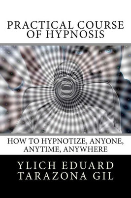Practical Course Of Hypnosis : How To Hypnotize, Anyone, Anytime, Anywhere