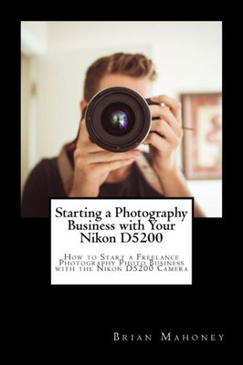 Starting A Photography Business With Your Nikon D5200 : How To Start A Freelance Photography Photo Business With The Nikon D5200 Camera