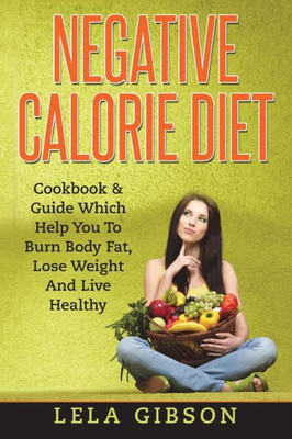 Negative Calorie Diet : Cookbook And Guide Which Will Help You To Burn Body Fat, Lose Weight And Live Healthy