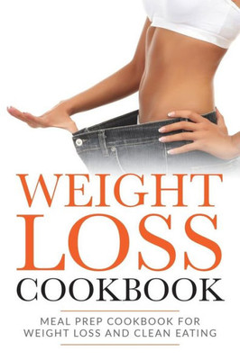 Weight Loss Cookbook : Meal Prep Cookbook For Weight Loss And Clean Eating
