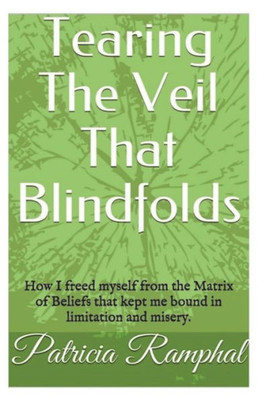 Tearing The Veil That Blindfolds. : How I Freed Myself From The Matrix Of Beliefs That Bound Me To Limitation And Misery.