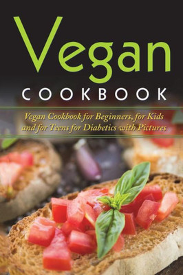 Vegan Cookbook : Vegan Cookbook For Beginners, For Kids And For Teens For Diabetics With Pictures