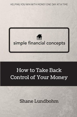 Simple Financial Concepts : How To Take Back Control Of Your Money