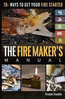 The Fire Maker'S Manual : 70+ Ways To Get Your Fire Started