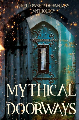 Mythical Doorways : A Fellowship Of Fantasy Anthology