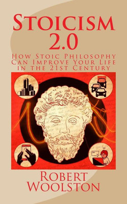 Stoicism 2.0 : How Stoic Philosophy Can Improve Your Life In The 21St Century