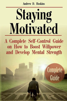 Staying Motivated : A Complete Self-Control Guide On How To Boost Willpower And Develop Mental Strength