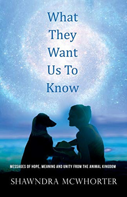 What They Want Us To Know: Messages of Hope, Meaning and Unity from the Animal Kingdom