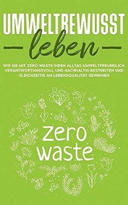 Umweltbewusst leben: Wie Sie mit Zero Waste Ihren Alltag umweltfreundlich, verantwortungsvoll und nachhaltig bestreiten und gleichzeitig an Lebensqualität gewinnen (German Edition)