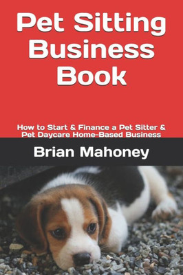 Pet Sitting Business Book : How To Start And Finance A Pet Sitter And Pet Daycare Home-Based Business