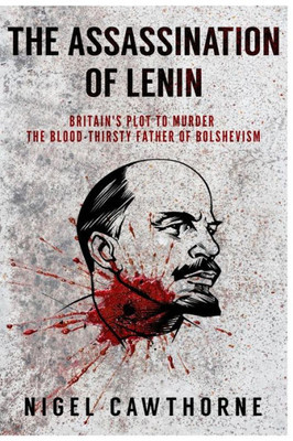 The Assassination Of Lenin : Britain'S Plot To Murder The Blood-Thirsty Father Of Bolshevism