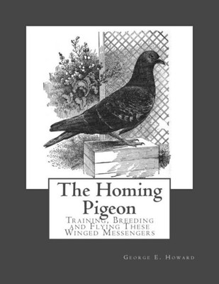 The Homing Pigeon : Training, Breeding And Flying These Winged Messengers