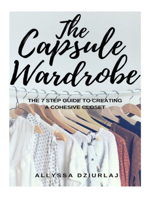 The Capsule Wardrobe : The 7 Step Guide To Creating A Cohesive Closet