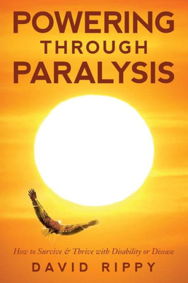 Powering Through Paralysis : How To Survive & Thrive With Disability Or Disease