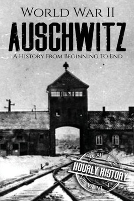 World War Ii Auschwitz : A History From Beginning To End