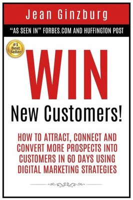 Win New Customers : How To Attract, Connect, And Convert More Prospects Into Customers In 60 Days Using Digital Marketing
