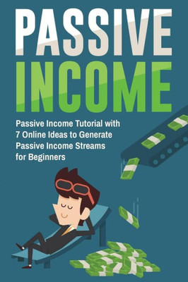 Passive Income : Passive Income Tutorial With 7 Online Ideas To Generate Passive Income Streams For Beginners