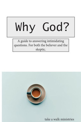 Why God? : A Guide To Answering Those Intimidating Questions. For Both The Believer And The Skeptic.