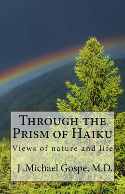 Through The Prism Of Haiku : Views Of Nature And Life Through The Prism Of Haiku : Views Of Nature And Life