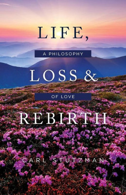 Life, Loss And Rebirth : A Philosophy Of Love