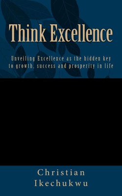 Think Excellence : Unveiling Excellence As The Key To Growth, Success And Prosperity In Life