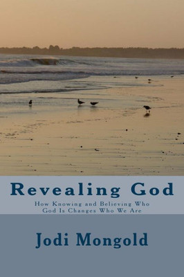 Revealing God : How Knowing And Believing Who God Is Changes Who We Are