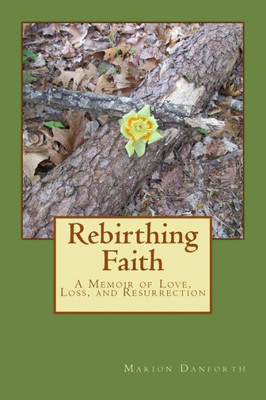 Rebirthing Faith : A Memoir Of Love, Loss, And Resurrection