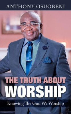 The Truth About Worship : Knowing The God We Worship