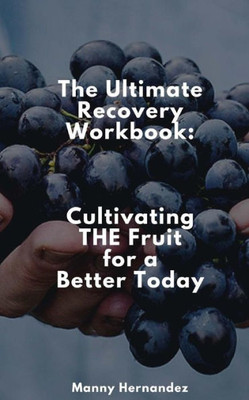 The Ultimate Recovery Workbook : Cultivating The Fruit For A Better Today