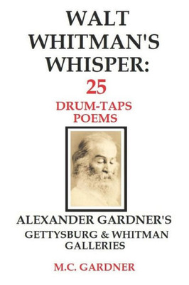 Walt Whitman'S Whisper : 25 Drum-Taps Poems: Alexander Gardner'S Gettysburg & Whitman Galleries