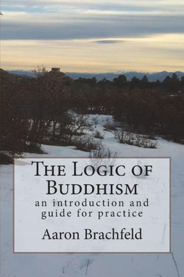 The Logic Of Buddhism : An Introduction And Guide For Practice