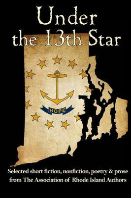 Under The 13Th Star : Selected Short Fiction, Non-Fiction Poetry And Prose From The Association Of Rhode Island Authors