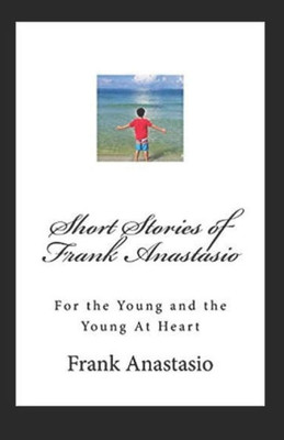 Short Stories Of Frank Anastasio : For The Young And The Young At Heart