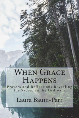 When Grace Happens : Prayers And Reflections Revealing The Sacred In The Ordinary