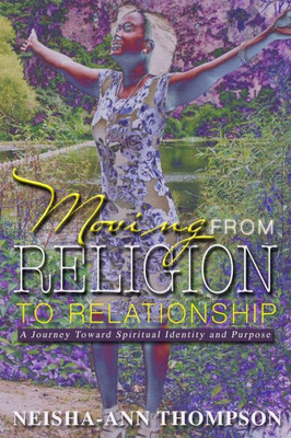 Moving From Religion To Relationship : A Journey Toward Spiritual Identity And Purpose