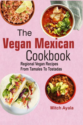 The Vegan Mexican Cookbook : Regional Vegan Recipes From Tamales To Tostadas