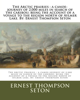 The Arctic Prairies : A Canoe-Journey Of 2,000 Miles In Search Of The Caribou; Being The Account Of A Voyage To The Region North Of Aylmer Lake