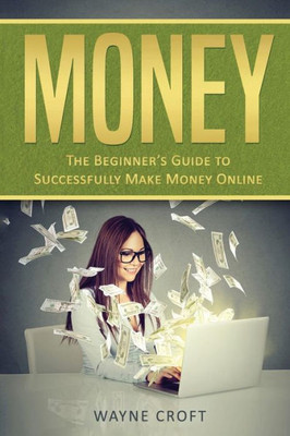 Money : The Beginner'S Guide To Successfully Make Money Online