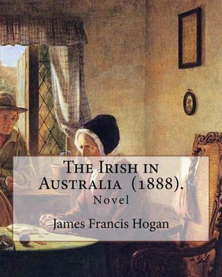 The Irish In Australia (1888). By: James Francis Hogan : James Francis Hogan Mp (29 December 1855 - 9 November 1924) Was An Irish History Professor At University College Cork