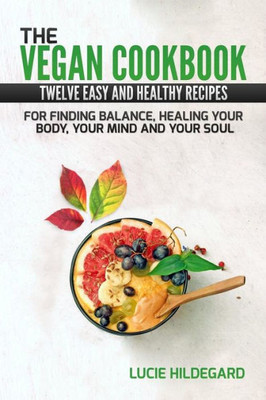 The Vegan Cookbook : Twelve Easy And Healthy Recipes For Finding Balance, Healing Your Body, Mind, And Soul