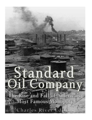 Standard Oil Company : The Rise And Fall Of America'S Most Famous Monopoly