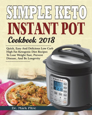 Simple Keto Instant Pot Cookbook 2018 : Quick, Easy And Delicious Low Carb High Fat Ketogenic Diet Recipes To Lose Weight Fast, Prevent Disease, And Be Longevity