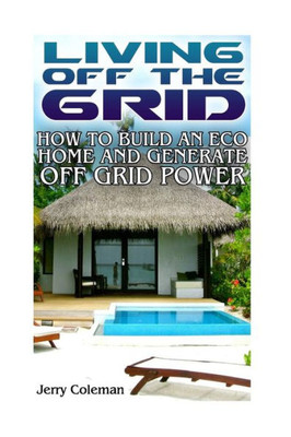 Living Off The Grid : How To Build An Eco Home And Generate Off Grid Power: (Off Grid Living, Self-Sustainable Living)