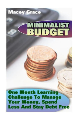 Minimalist Budget : One Month Learning Challenge To Manage Your Money, Spend Less And Stay Debt Free