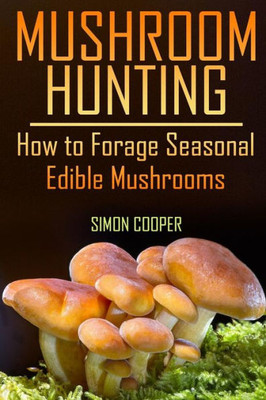 Mushroom Hunting : How To Forage Seasonal Edible Mushrooms: (Mushroom Foraging, Foraging Guide)