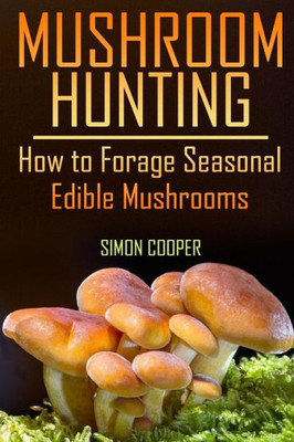 Mushroom Hunting : How To Forage Seasonal Edible Mushrooms: (Mushroom Foraging, Foraging Guide)