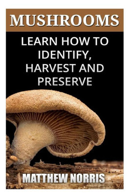 Mushrooms: Learn How To Identify, Harvest And Preserve Medicinal Mushrooms