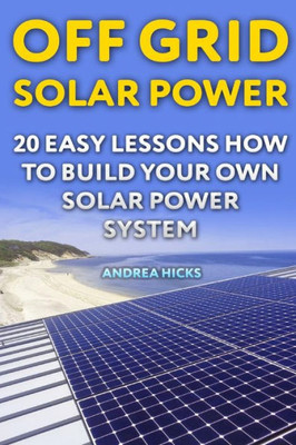 Off Grid Solar Power : 20 Easy Lessons How To Build Your Own Solar Power System